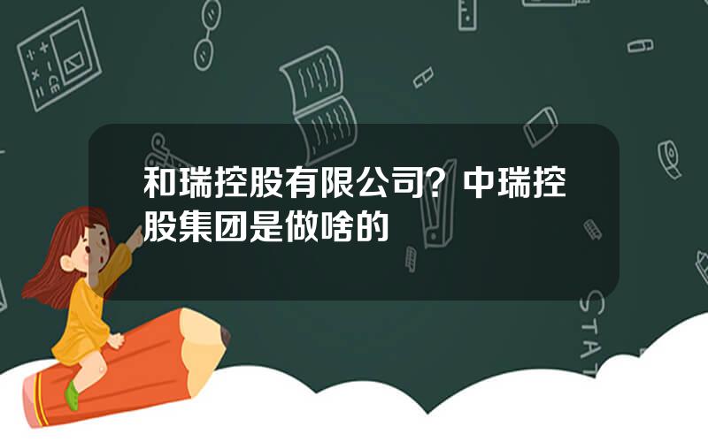 和瑞控股有限公司？中瑞控股集团是做啥的
