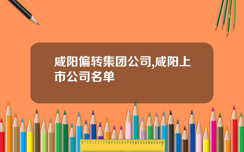 咸阳偏转集团公司,咸阳上市公司名单