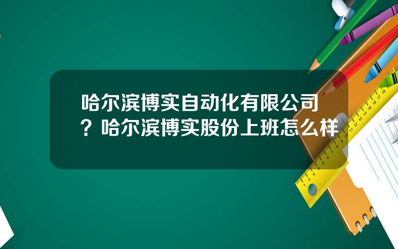 哈尔滨博实自动化有限公司？哈尔滨博实股份上班怎么样