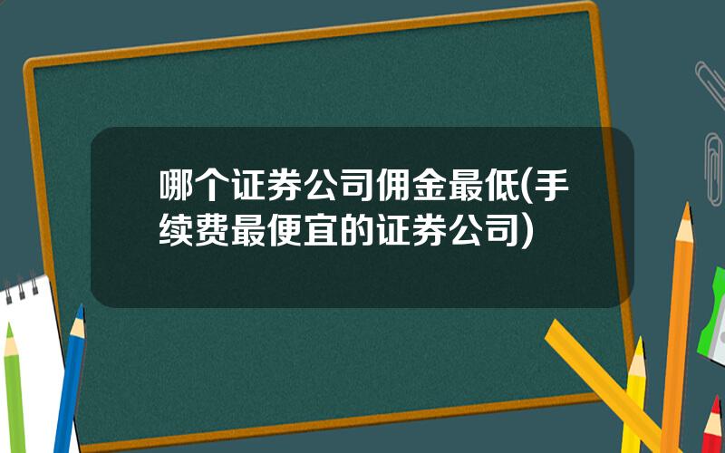 哪个证券公司佣金最低(手续费最便宜的证券公司)