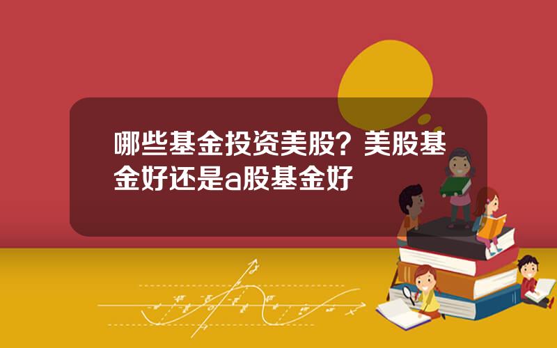 哪些基金投资美股？美股基金好还是a股基金好