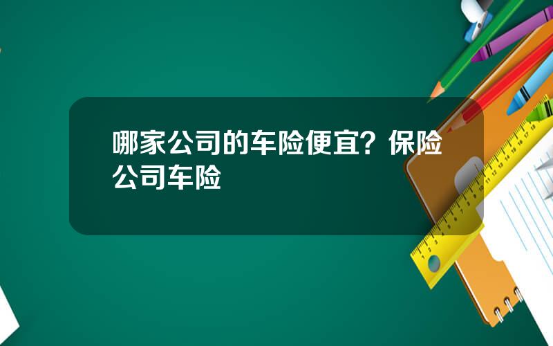哪家公司的车险便宜？保险公司车险
