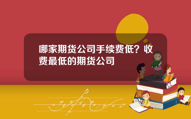 哪家期货公司手续费低？收费最低的期货公司