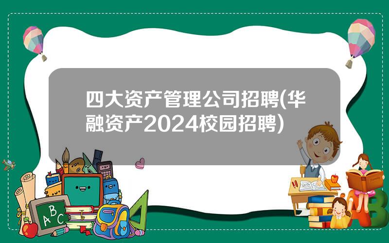 四大资产管理公司招聘(华融资产2024校园招聘)