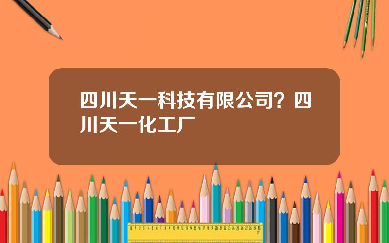 四川天一科技有限公司？四川天一化工厂