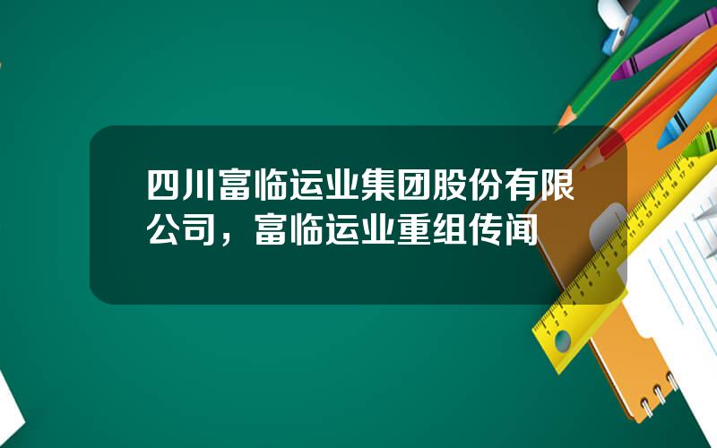 四川富临运业集团股份有限公司，富临运业重组传闻