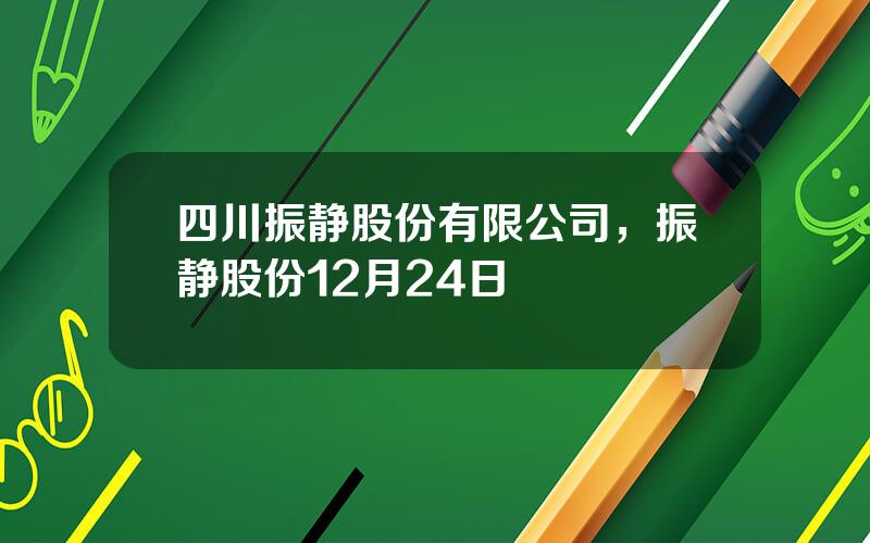 四川振静股份有限公司，振静股份12月24日