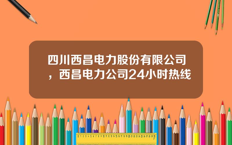 四川西昌电力股份有限公司，西昌电力公司24小时热线