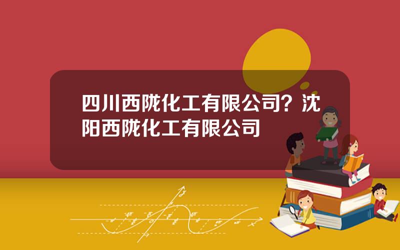 四川西陇化工有限公司？沈阳西陇化工有限公司