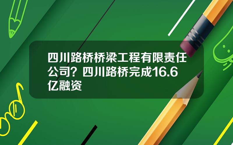四川路桥桥梁工程有限责任公司？四川路桥完成16.6亿融资