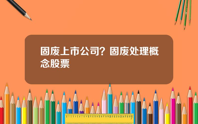 固废上市公司？固废处理概念股票