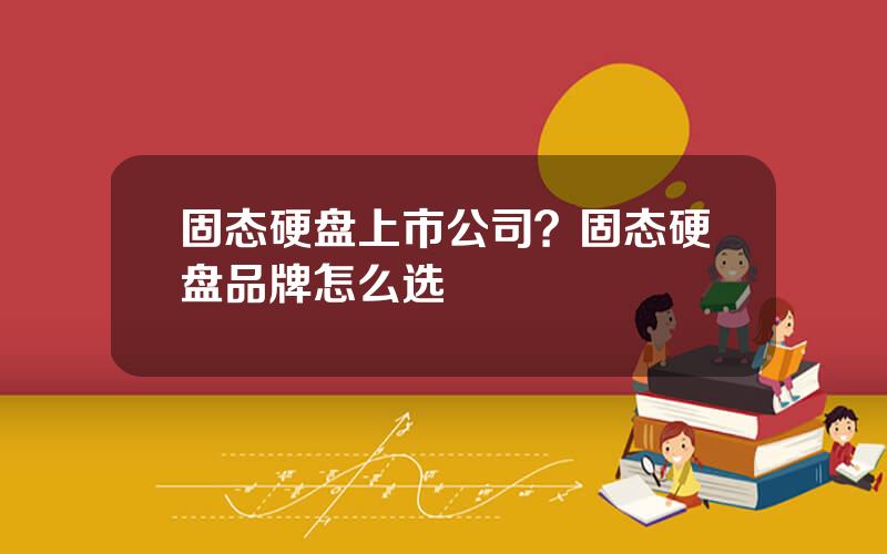 固态硬盘上市公司？固态硬盘品牌怎么选