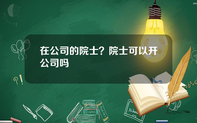 在公司的院士？院士可以开公司吗