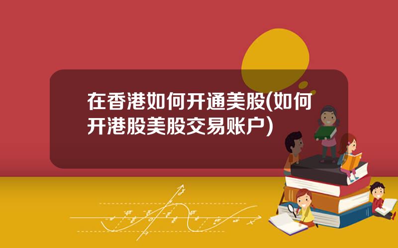 在香港如何开通美股(如何开港股美股交易账户)