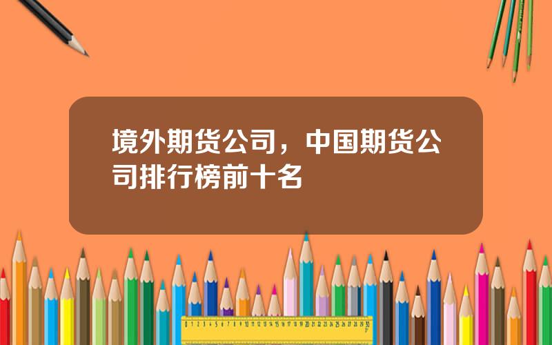 境外期货公司，中国期货公司排行榜前十名