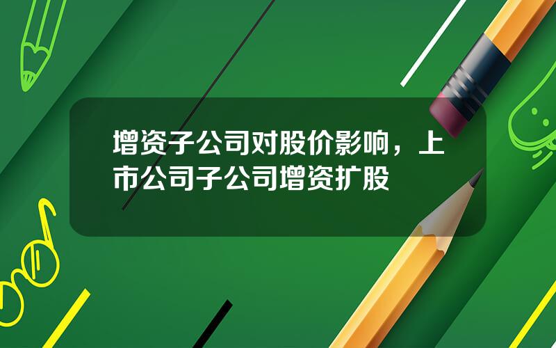 增资子公司对股价影响，上市公司子公司增资扩股