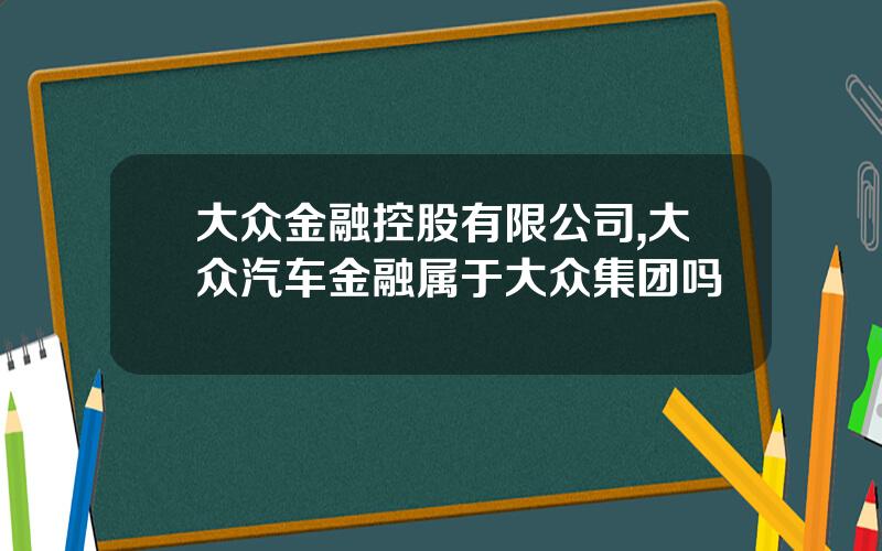 大众金融控股有限公司,大众汽车金融属于大众集团吗