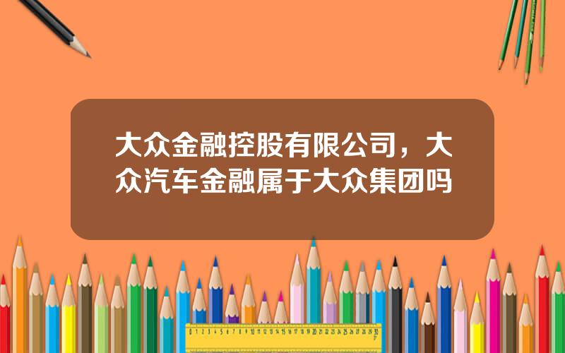 大众金融控股有限公司，大众汽车金融属于大众集团吗