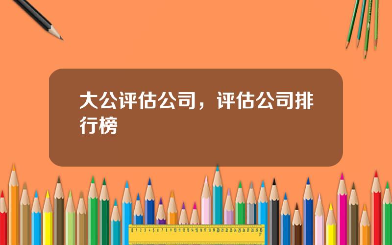 大公评估公司，评估公司排行榜