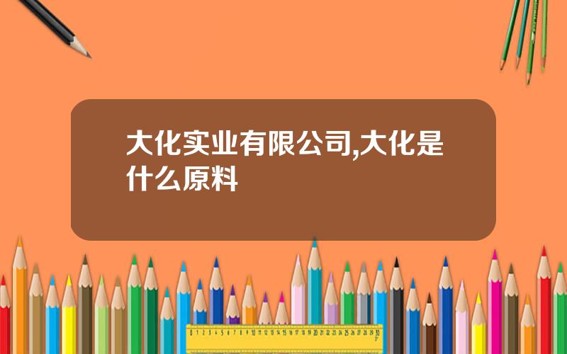 大化实业有限公司,大化是什么原料