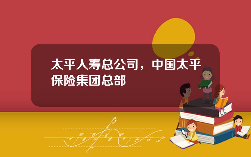 太平人寿总公司，中国太平保险集团总部