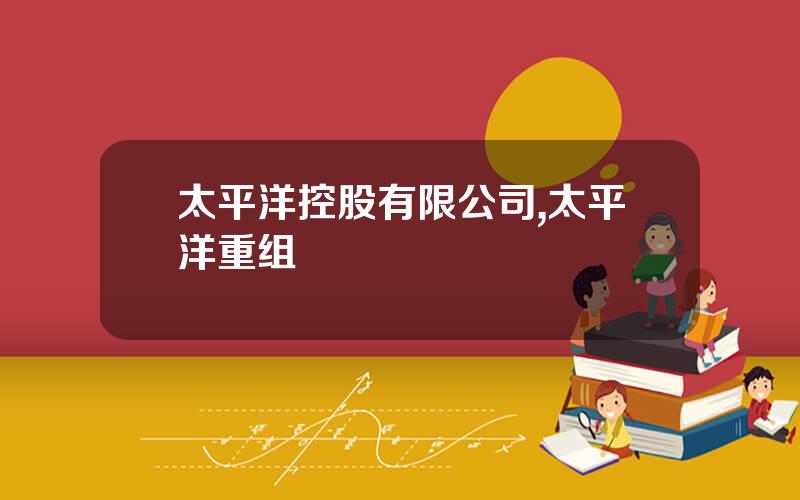 太平洋控股有限公司,太平洋重组