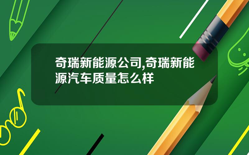 奇瑞新能源公司,奇瑞新能源汽车质量怎么样