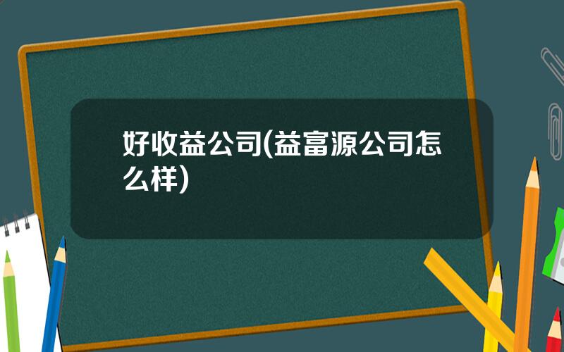 好收益公司(益富源公司怎么样)