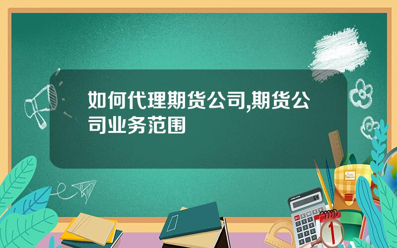如何代理期货公司,期货公司业务范围