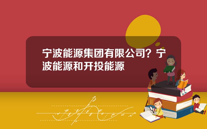 宁波能源集团有限公司？宁波能源和开投能源