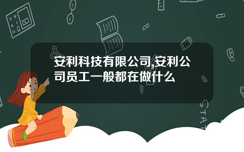 安利科技有限公司,安利公司员工一般都在做什么