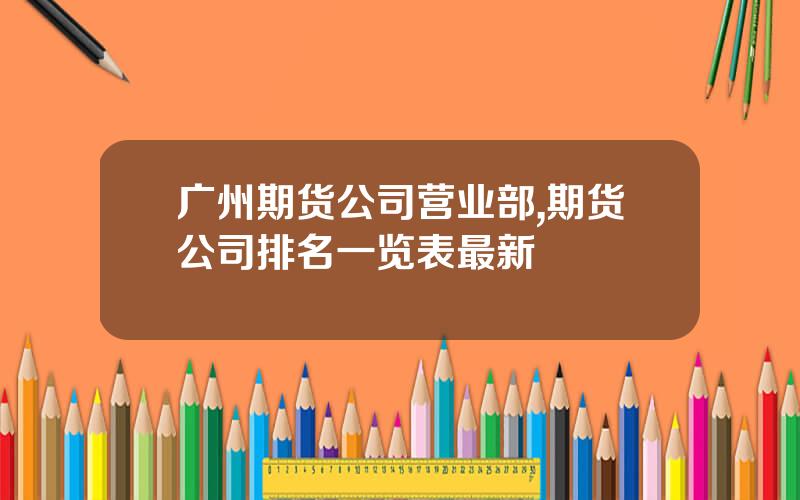广州期货公司营业部,期货公司排名一览表最新