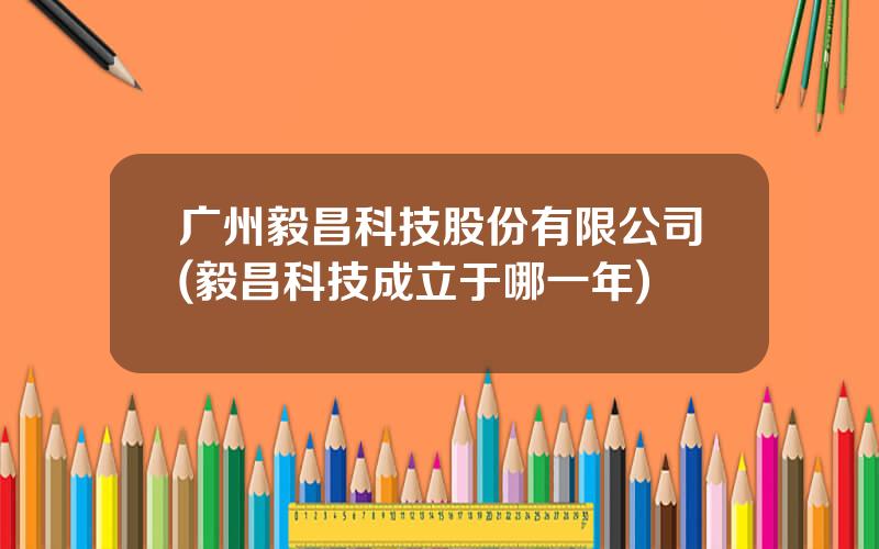 广州毅昌科技股份有限公司(毅昌科技成立于哪一年)