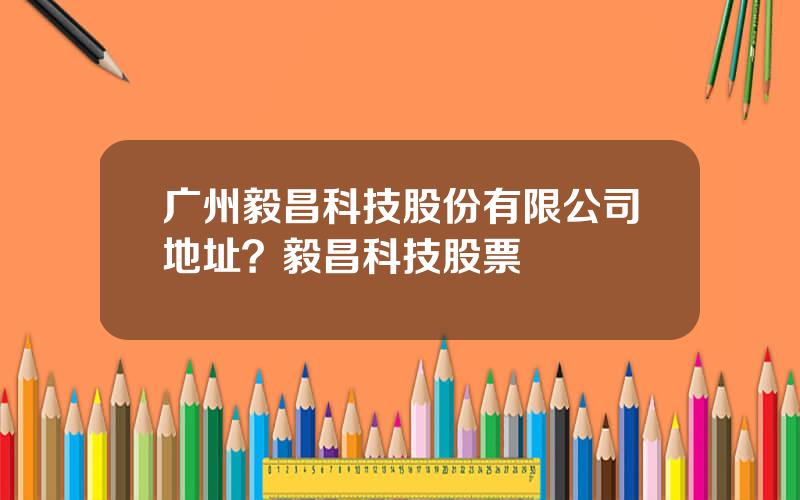广州毅昌科技股份有限公司地址？毅昌科技股票