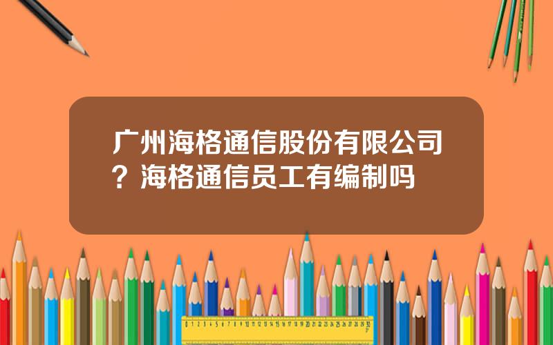 广州海格通信股份有限公司？海格通信员工有编制吗