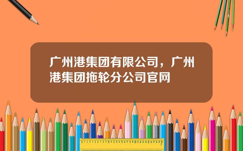 广州港集团有限公司，广州港集团拖轮分公司官网
