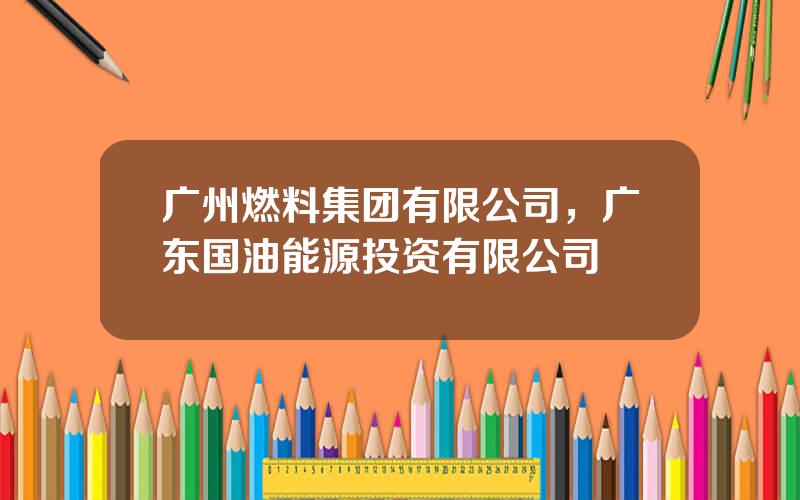 广州燃料集团有限公司，广东国油能源投资有限公司