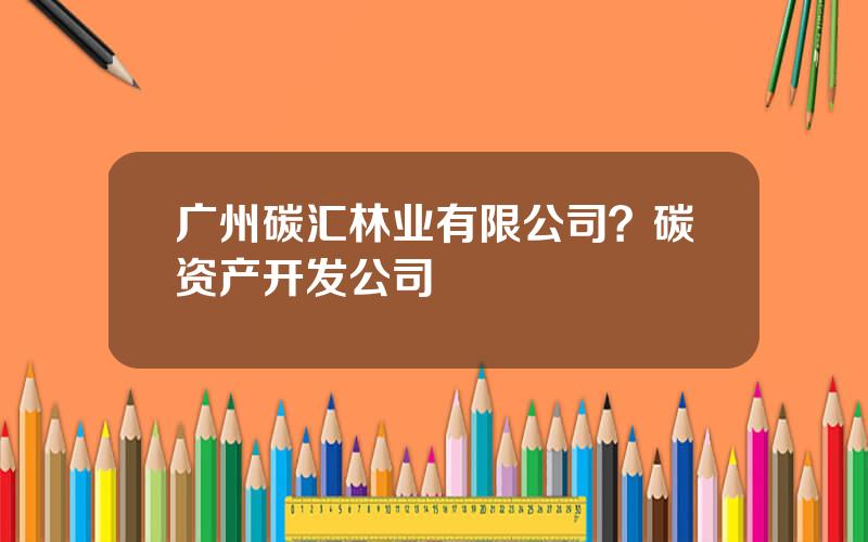 广州碳汇林业有限公司？碳资产开发公司