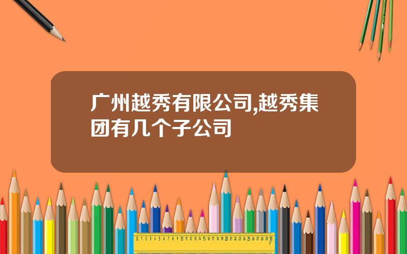 广州越秀有限公司,越秀集团有几个子公司