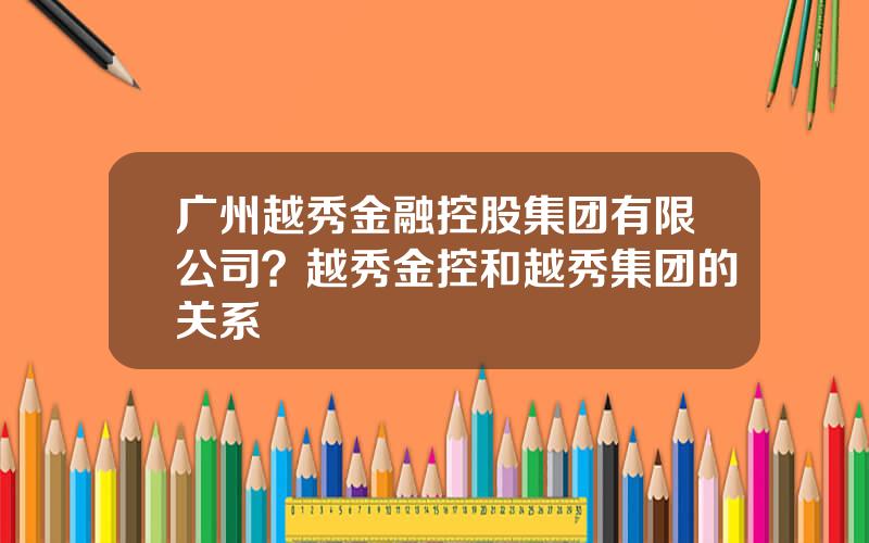广州越秀金融控股集团有限公司？越秀金控和越秀集团的关系