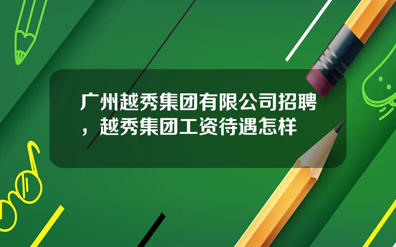 广州越秀集团有限公司招聘，越秀集团工资待遇怎样