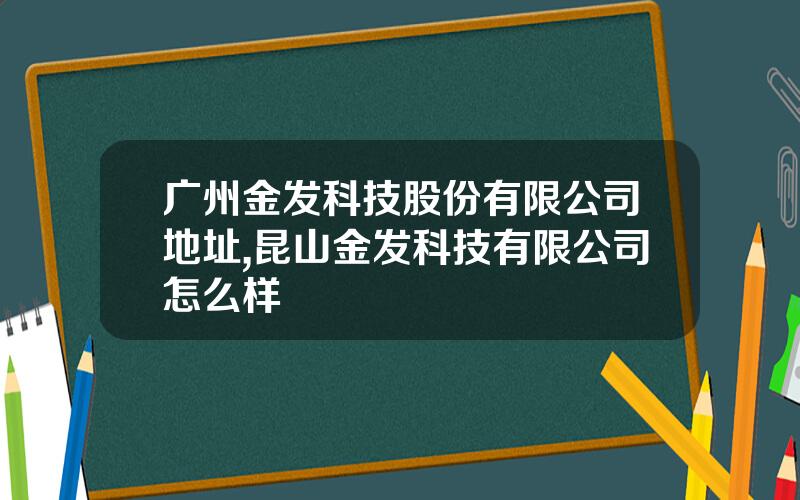 广州金发科技股份有限公司地址,昆山金发科技有限公司怎么样