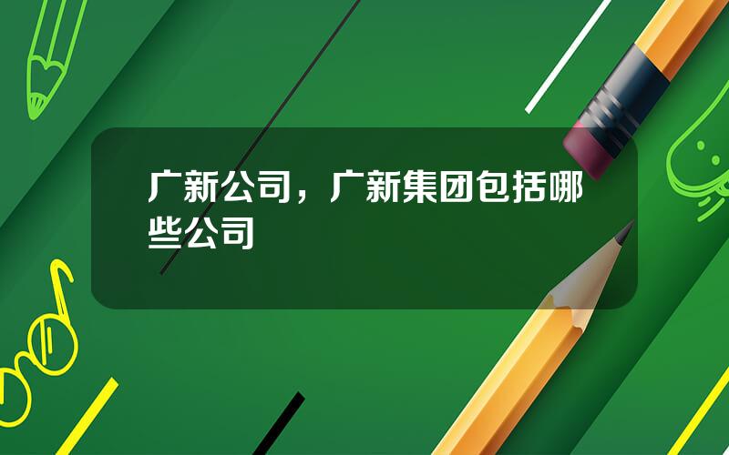 广新公司，广新集团包括哪些公司
