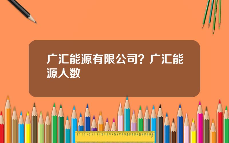 广汇能源有限公司？广汇能源人数