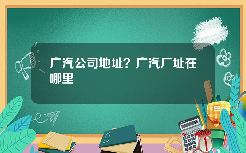 广汽公司地址？广汽厂址在哪里