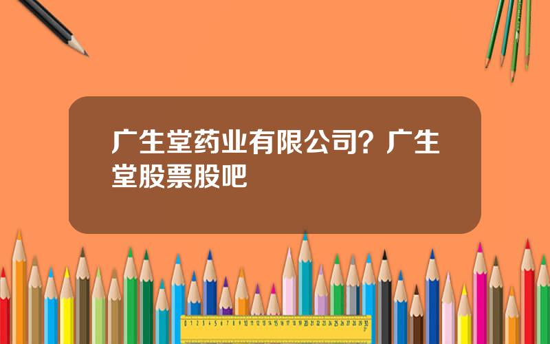 广生堂药业有限公司？广生堂股票股吧