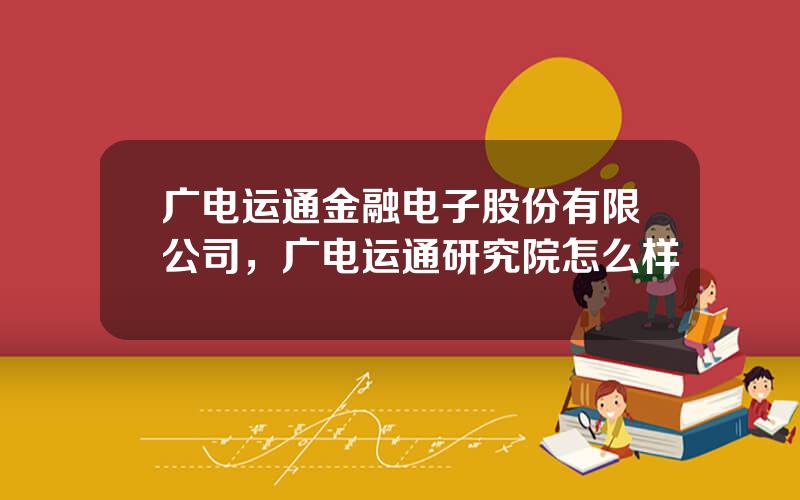 广电运通金融电子股份有限公司，广电运通研究院怎么样