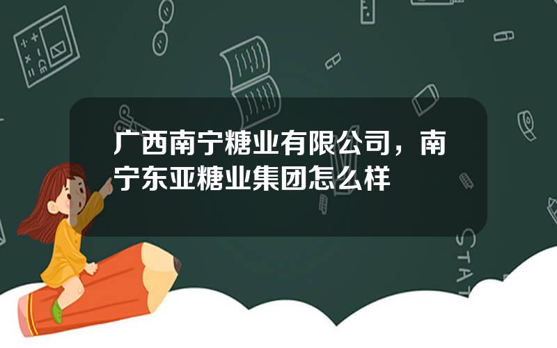 广西南宁糖业有限公司，南宁东亚糖业集团怎么样