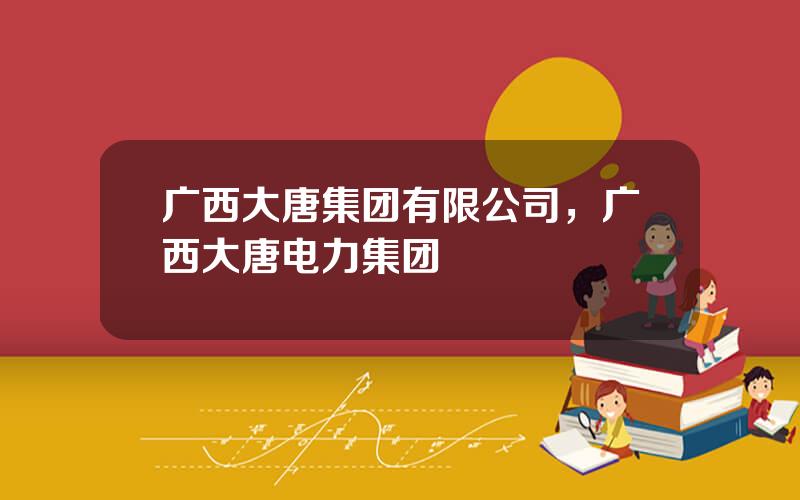 广西大唐集团有限公司，广西大唐电力集团