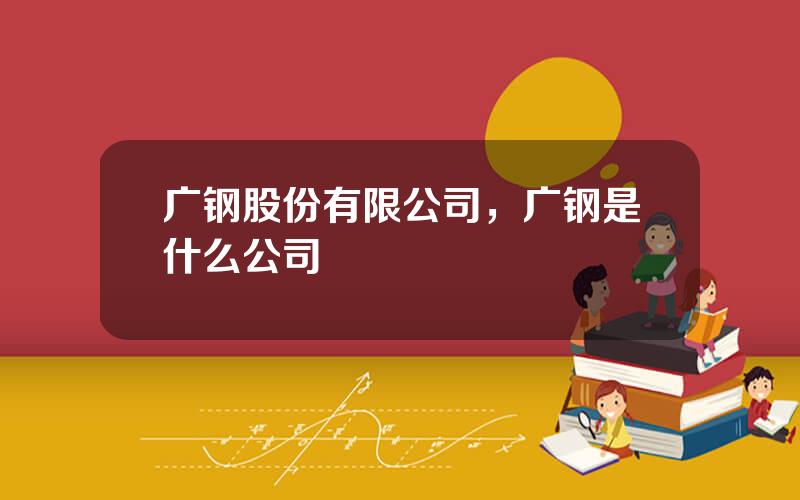 广钢股份有限公司，广钢是什么公司